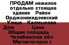 ПРОДАМ нежилое отдельно-стоящее здание › Район ­ Орджоникидзевский › Улица ­ Калмыкова › Дом ­ 12/1 › Цена ­ 6 500 000 › Общая площадь ­ 554 - Челябинская обл., Магнитогорск г. Недвижимость » Помещения продажа   . Челябинская обл.,Магнитогорск г.